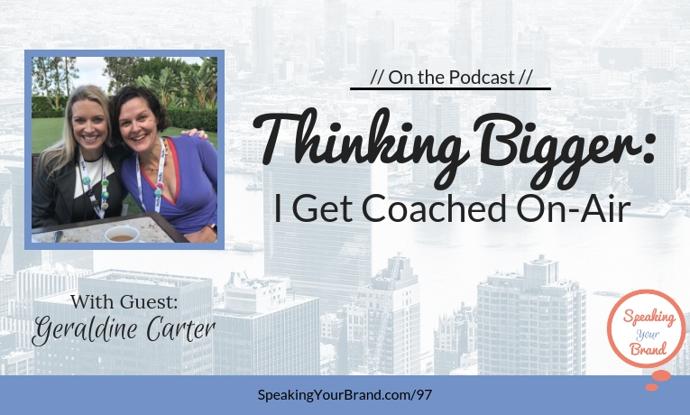 Thinking Bigger - I Get Coached On-Air by Geraldine Carter: Podcast Ep. 097 | Speaking Your Brand