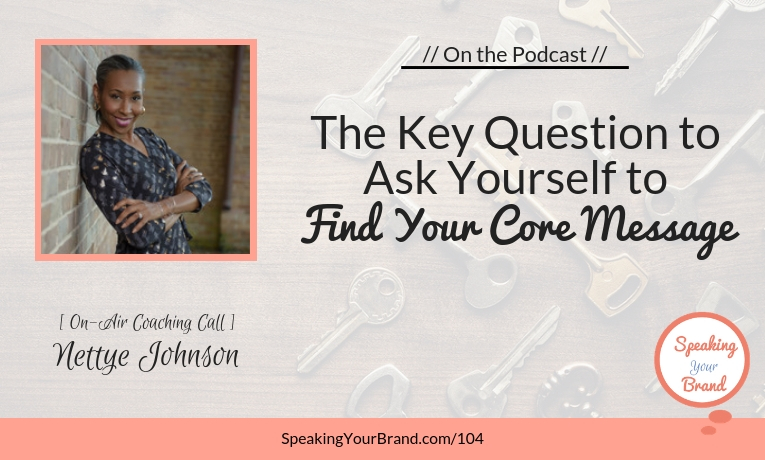 The Key Question to Ask Yourself to Find Your Core Message with Nettye Johnson [Coaching]: Podcast Ep. 104 &#124; Speaking Your Brand