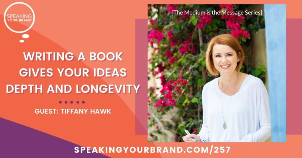 Writing a Book Gives Your Ideas Depth and Longevity with Tiffany Hawk [The Medium is the Message Series]: Podcast Ep. 257 | Speaking Your Brand