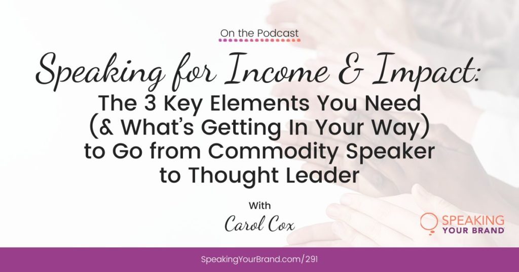 Speaking for Income & Impact: The 3 Key Elements You Need (and What’s Getting In Your Way) to Go from Commodity Speaker to Thought Leader with Carol Cox: Podcast Ep. 291